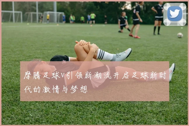 摩腾足球v引领新潮流开启足球新时代的激情与梦想