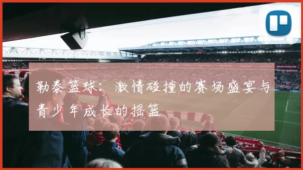 勒泰篮球：激情碰撞的赛场盛宴与青少年成长的摇篮