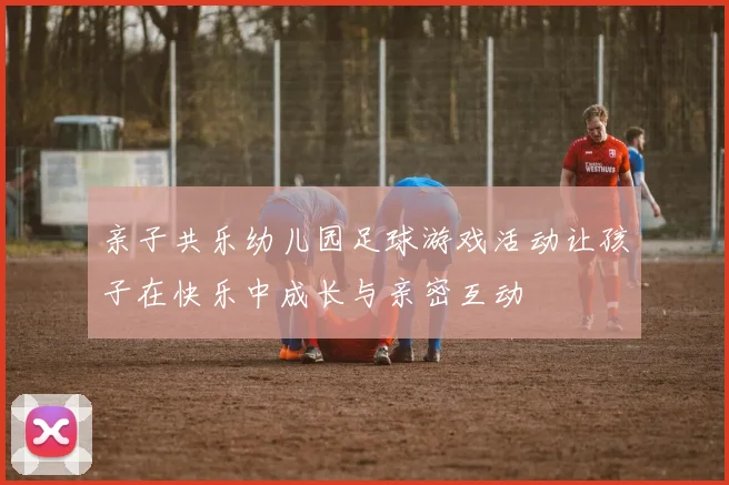 亲子共乐幼儿园足球游戏活动让孩子在快乐中成长与亲密互动