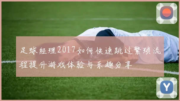 足球经理2017如何快速跳过繁琐流程提升游戏体验与乐趣分享