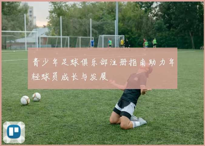青少年足球俱乐部注册指南助力年轻球员成长与发展