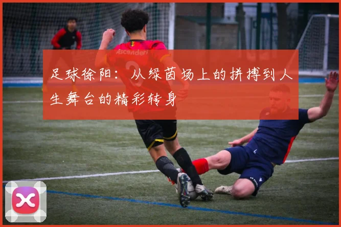 足球徐阳：从绿茵场上的拼搏到人生舞台的精彩转身