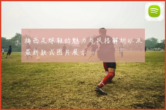 梅西足球鞋的魅力与风格解析以及最新款式图片展示