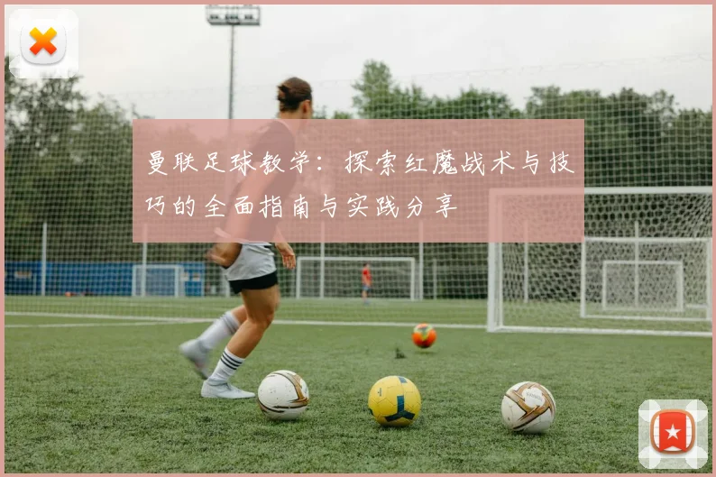 曼联足球教学：探索红魔战术与技巧的全面指南与实践分享