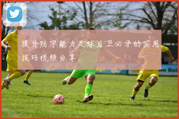 提升防守能力足球后卫必学的实用技巧视频分享