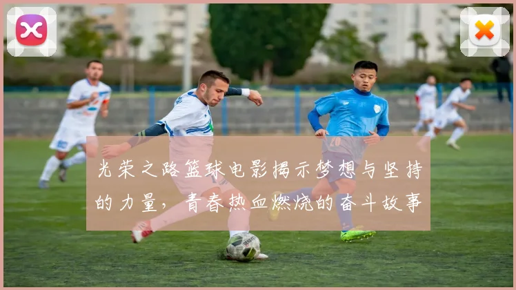 光荣之路篮球电影揭示梦想与坚持的力量，青春热血燃烧的奋斗故事