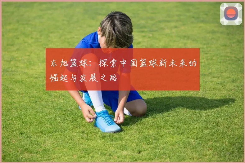 东旭篮球：探索中国篮球新未来的崛起与发展之路