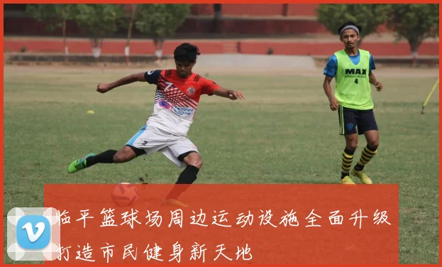 临平篮球场周边运动设施全面升级打造市民健身新天地