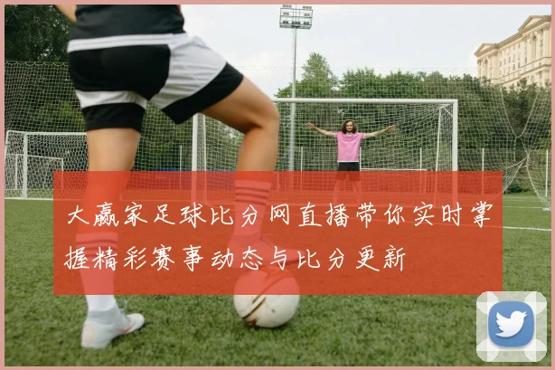 大赢家足球比分网直播带你实时掌握精彩赛事动态与比分更新